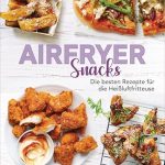 Airfryer Snacks - Die besten Rezepte für die Heißluftfritteuse: Das Kochbuch. Knusprig, fettarm, gesund frittieren, braten, rösten, backen. Für alle Modelle und Geräte geeignet